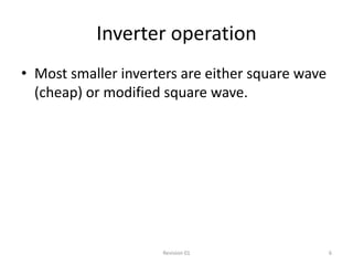 Inverter operation
• Most smaller inverters are either square wave
  (cheap) or modified square wave.




                     Revision 01                  6
 