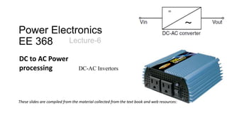 Power Electronics
EE 368 Lecture-6
DC to AC Power
processing DC-AC Invertors
These slides are compiled from the material collected from the text book and web resources:
 