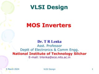 5 March 2024 VLSI Design 1
5 March 2024 1
5 March 2024 1
VLSI Design
Dr. T R Lenka
Asst. Professor
Deptt of Electronics & Comm Engg.
National Institute of Technology Silchar
E-mail: trlenka@ece.nits.ac.in
MOS Inverters
 