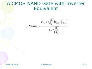5 March 2024 VLSI Design 123
 
n
p
p
T
DD
n
p
n
T
th
k
k
V
V
k
k
V
NAND
V
2
1
2
)
2
(
,
,




A CMOS NAND Gate with Inverter
Equivalent
 