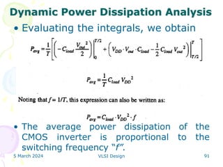 • Evaluating the integrals, we obtain
• The average power dissipation of the
CMOS inverter is proportional to the
switching frequency “f”.
5 March 2024 VLSI Design 91
Dynamic Power Dissipation Analysis
 