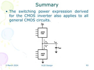 Summary
• The switching power expression derived
for the CMOS inverter also applies to all
general CMOS circuits.
5 March 2024 VLSI Design 93
 