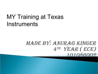 MY Training at Texas
Instruments


      Made by: anurag Kinger
               4 th year ( eCe)

                     101086002
 