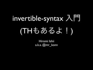 invertible-syntax
  (TH                     )
           Hiromi Ishii
        a.k.a. @mr_konn
 