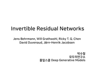 Invertible Residual Networks
박수철 
모두의연구소  
풀잎스쿨 Deep Generative Models
Jens Behrmann, Will Grathwohl, Ricky T. Q. Chen 
David Duvenaud, Jörn-Henrik Jacobsen
 