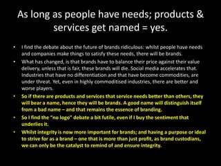 As long as people have needs; products &
services get named = yes.
• I find the debate about the future of brands ridiculo...