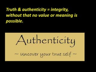 Truth & authenticity = integrity,
without that no value or meaning is
possible.
 