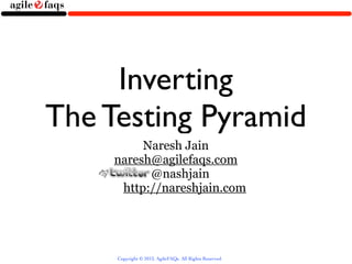 Inverting
The Testing Pyramid
          Naresh Jain
     naresh@agilefaqs.com
           @nashjain
      http://nareshjain.com




     Copyright © 2013, AgileFAQs. All Rights Reserved.
 