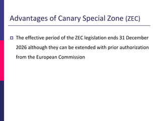 Advantages of Canary Special Zone (ZEC)
 The effective period of the ZEC legislation ends 31 December
2026 although they can be extended with prior authorization
from the European Commission
 