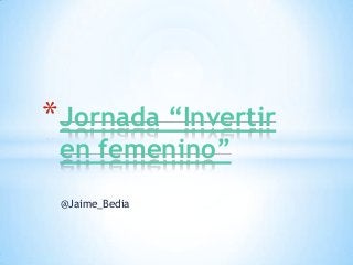 * Jornada “Invertir
 en femenino”
 @Jaime_Bedia
 