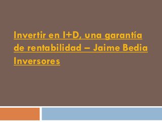 Invertir en I+D, una garantía
de rentabilidad – Jaime Bedia
Inversores
 