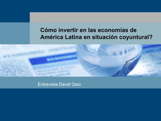 Cómo invertir en las economías de
América Latina en situación coyuntural?
Entrevista David Osio
 