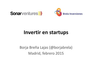 Invertir en startups
Borja Breña Lajas (@borjabrela)
Madrid, febrero 2015
 