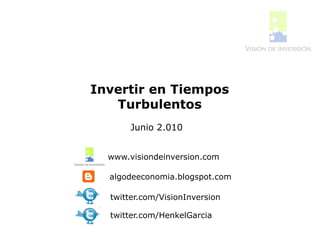 Invertir en Tiempos
   Turbulentos
       Junio 2.010


  www.visiondeinversion.com

  algodeeconomia.blogspot.com

  twitter.com/VisionInversion

  twitter.com/HenkelGarcia
 