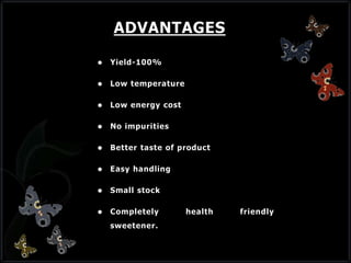 ADVANTAGES
 Yield-100%
 Low temperature
 Low energy cost
 No impurities
 Better taste of product
 Easy handling
 Small stock
 Completely health friendly
sweetener.
 