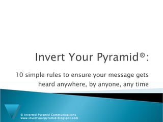 10 simple rules to ensure your message gets heard anywhere, by anyone, any time © Inverted Pyramid Communications   www.invertyourpyramid.blogspot.com 