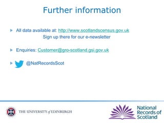 Further information
All data available at: http://www.scotlandscensus.gov.uk
Sign up there for our e-newsletter
Enquiries: Customer@gro-scotland.gsi.gov.uk
@NatRecordsScot
 