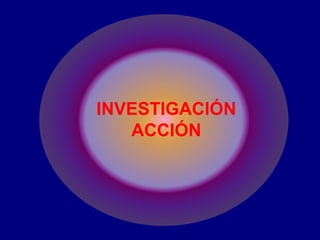 INVESTIGACIÓN
ACCIÓN
 