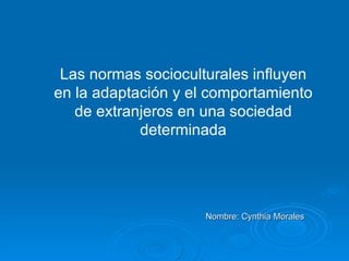 Las normas socioculturales influyen en la adaptación y el comportamiento de extranjeros en una sociedad determinada Nombre: Cynthia Morales 