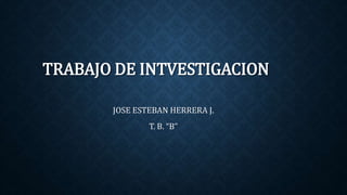 TRABAJO DE INTVESTIGACION 
JOSE ESTEBAN HERRERA J. 
T. B. “B” 
 