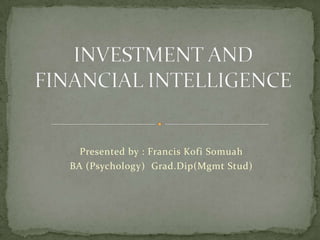 Presented by : Francis Kofi Somuah BA (Psychology)  Grad.Dip(Mgmt Stud) INVESTMENT AND FINANCIAL INTELLIGENCE 