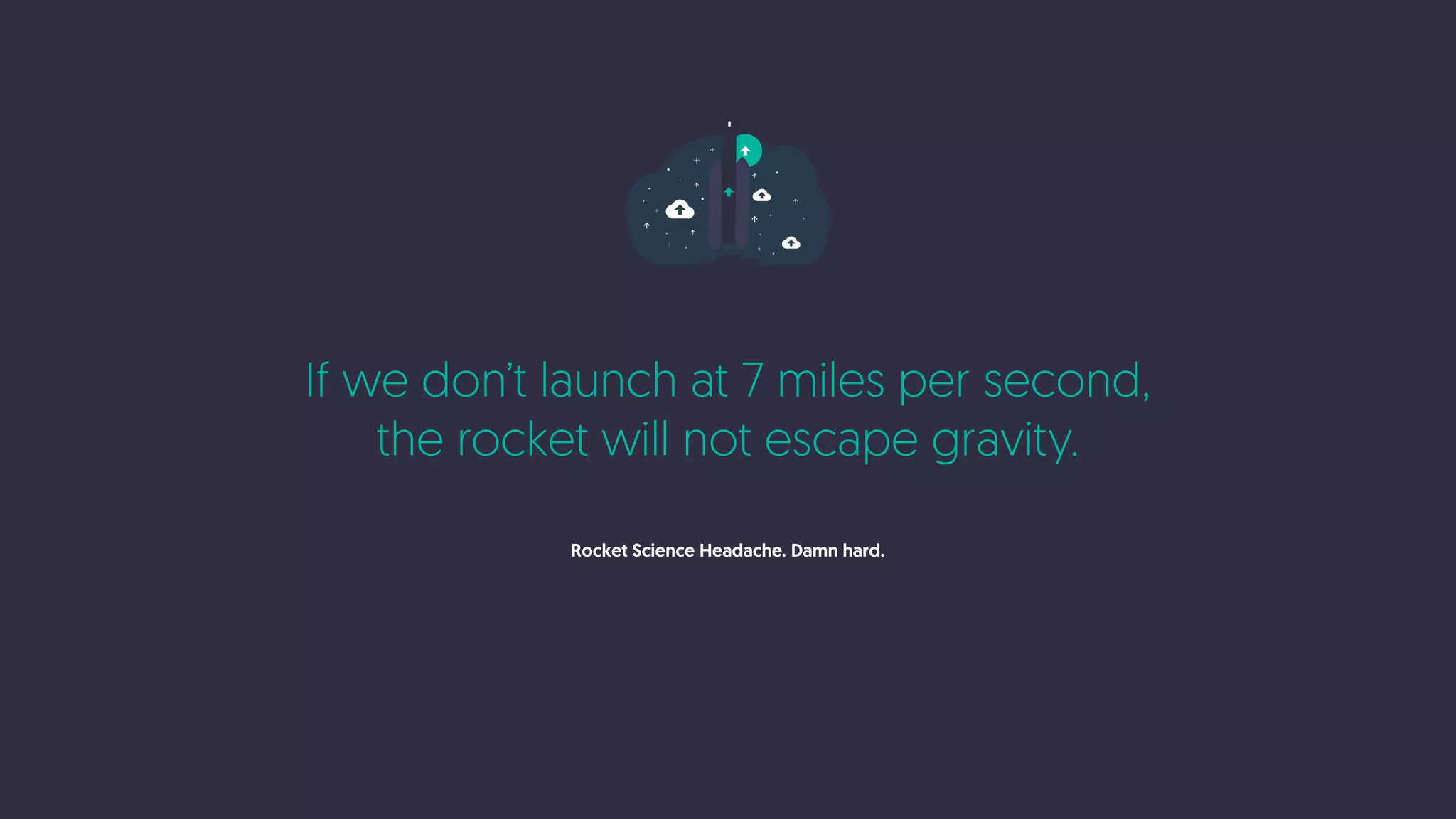 If we don’t launch at 7 miles per second,
the rocket will not escape gravity.
Rocket Science Headache. Damn hard.
 