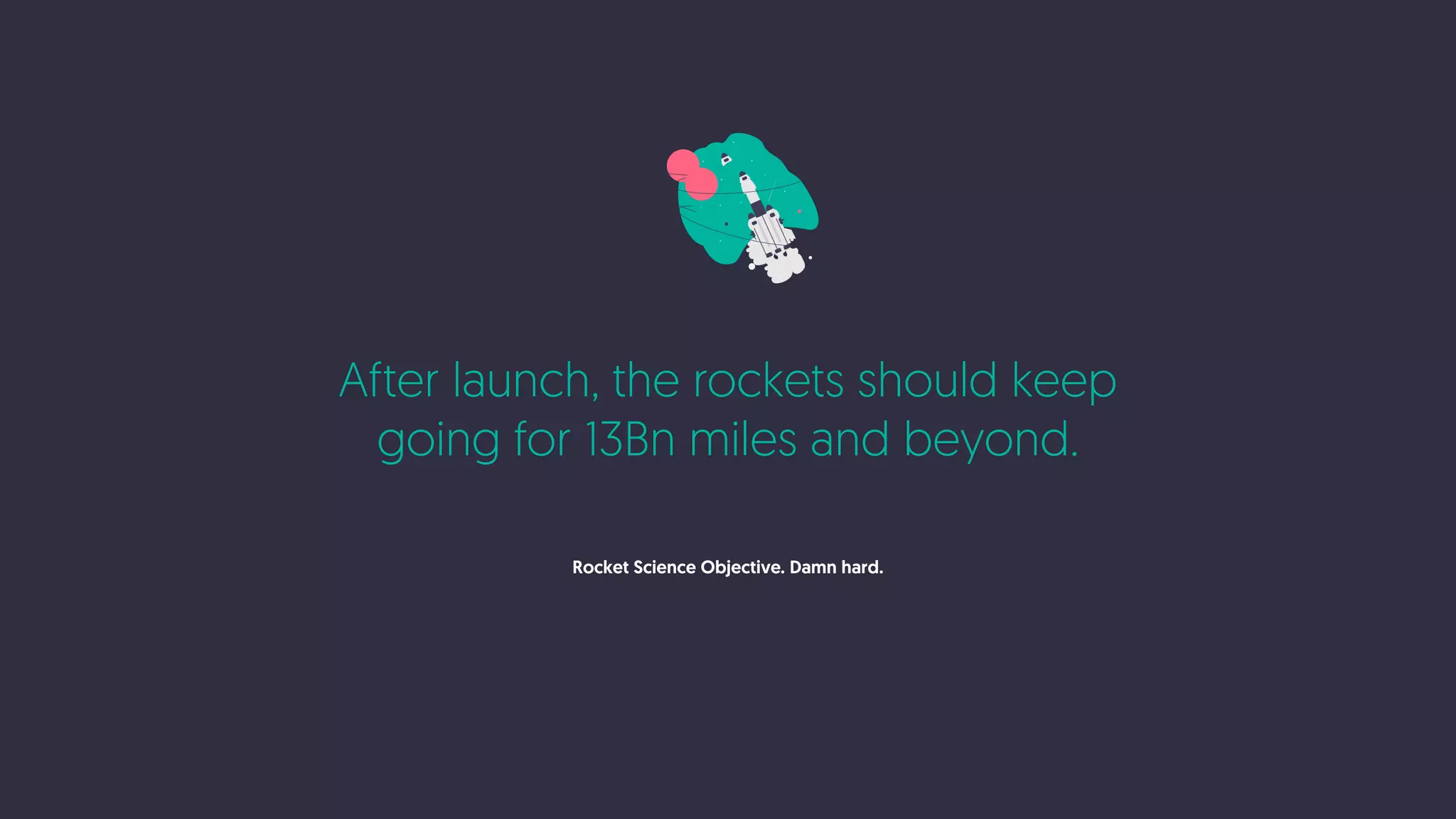 After launch, the rockets should keep
going for 13Bn miles and beyond.
Rocket Science Objective. Damn hard.
 