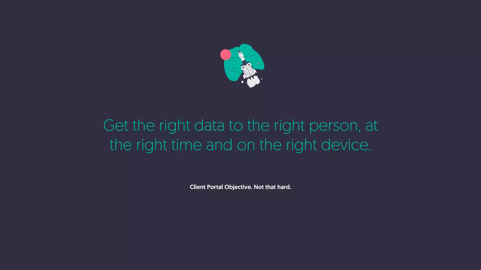 Get the right data to the right person, at
the right time and on the right device.
Client Portal Objective. Not that hard.
 
