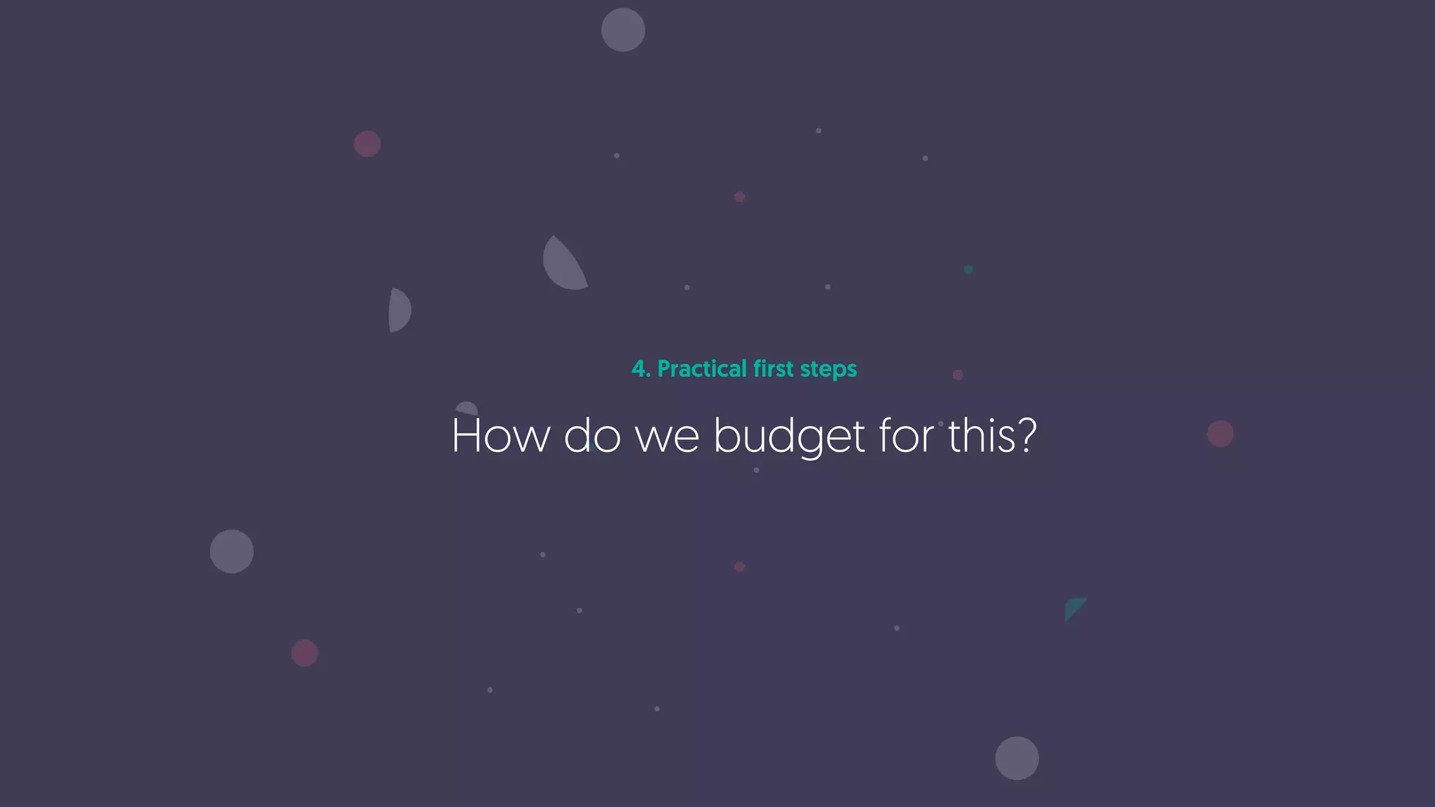 4. Practical first steps
How do we budget for this?
 