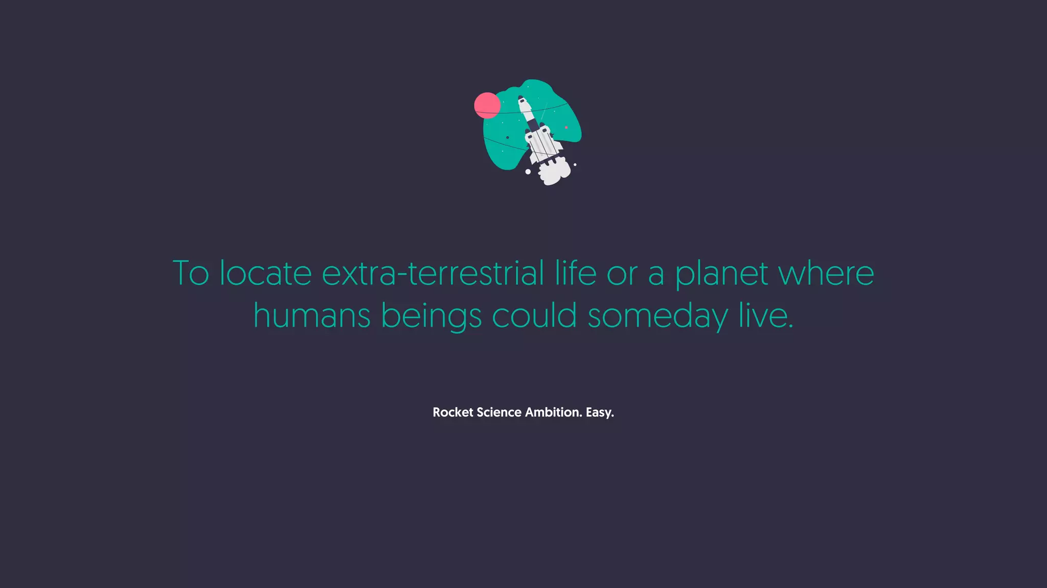 To locate extra-terrestrial life or a planet where
humans beings could someday live.
Rocket Science Ambition. Easy.
 