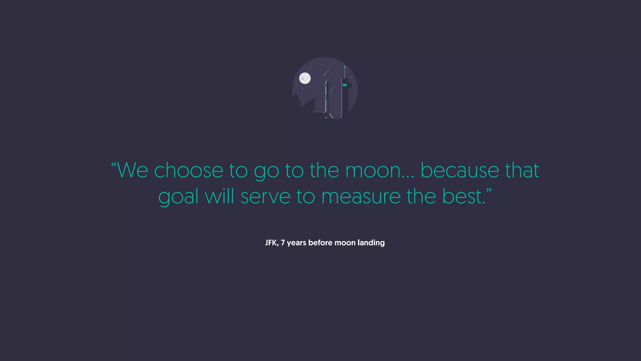 “We choose to go to the moon… because that
goal will serve to measure the best.”
JFK, 7 years before moon landing
 