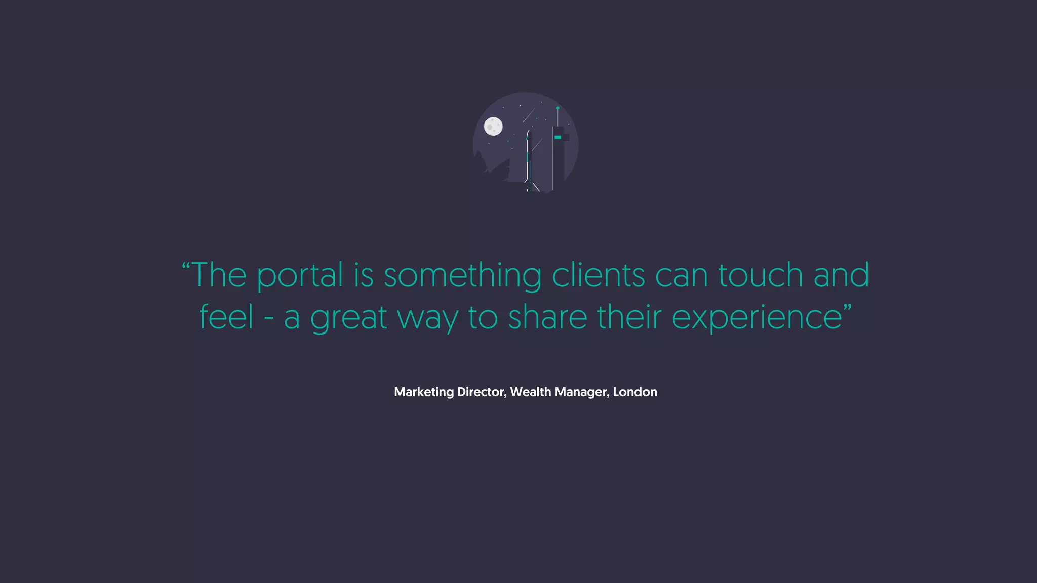“The portal is something clients can touch and
feel - a great way to share their experience”
Marketing Director, Wealth Manager, London
 