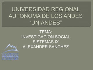 TEMA:
INVESTIGACION SOCIAL
SISTEMAS IX
ALEXANDER SANCHEZ

 