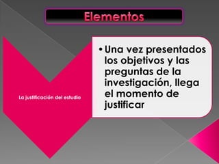 •Una vez presentados
                                los objetivos y las
                                preguntas de la
                                investigación, llega
La justificación del estudio    el momento de
                                justificar
 