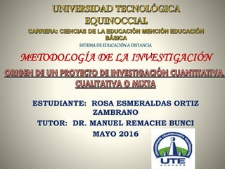 SISTEMADE EDUCACIÓNA DISTANCIA
METODOLOGÍA DE LA INVESTIGACIÓN
ESTUDIANTE: ROSA ESMERALDAS ORTIZ
ZAMBRANO
TUTOR: DR. MANUEL REMACHE BUNCI
MAYO 2016
 
