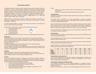 INVESTIGACIÓN CIENTÍFICA
La investigación científica nos ayuda a mejorar el estudio porque nos permite establecer contacto con
la realidad a fin de que la conozcamos mejor. Constituye un estímulo para la actividad intelectual
creadora. Ayuda a desarrollar una curiosidad creciente acerca de la solución de problemas, además
contribuye al progreso de la lectura crítica. La finalidad de esta radica en formular nuevas teorías o
modificar las existentes. En incrementar los conocimientos; es el modo de llegar a elaborar teorías.
La investigación científica es un proceso que, mediante la aplicación del método científico de
investigación, procura obtener información relevante y fidedigna (digna de fe y crédito) para
entender, verificar, corregir o aplicar conocimiento.
Método científico, es el camino para encontrar la verdad sobre los hechos que acontecen en la
naturaleza. Su modalidad de estudio lo constituyen: La observación, experimentación y la reflexión
teórica (lógico – matemático)
Al empleo del método científico se le acredita como el factor más importante en el desarrollo de las
ciencias, incluyendo la química y la tecnología.
Antes de poner en práctica el M.C. se requiere poseer una actitud científica: Es decir:
 Curiosidad para todas las cosas
 Una reserva prudente
 Carencia de prejuicios
 Una duda leal ilustrada
 Poseer independencia
Este método científico posee una serie de pasos o fases que van desde la observación hasta la teoría.
OBSERVACIÓN:
Es el estudio analítico por el cual se observa o examina atentamente el hecho, objeto o fenómeno
La observación puede ser directa, mediante nuestros sentidos, sin necesidad de ningún instrumento o
indirecta, utilizando algunos instrumentos de laboratorio que están a nuestra disposición como la
lupa, el microscopio, la balanza, etc.
Se emplea la medición.
Una observación cuidadosa implica el uso de todos os órganos de los sentidos (percepción)
Es la acción conjunta de la percepción y el razonamiento.
Todo lo que existe en la naturaleza solo es realidad para la ciencia, cuando dichas entidades han sido
observadas. Ejemplo: Seguramente ustedes habrán observado trozos de manzana al aire libre, estos
se oscurecen a través del tiempo.
PROBLEMA:
Surge de la observación. Generalmente los problemas se plantean en forma de pregunta
Ejemplo: Seguramente se les ocurren muchas interrogantes frente al fenómeno observado como
¿Cómo evitar que se oxiden los trozos de manzana que dejamos al aire?
HIPÓTESIS
Es una o varias explicaciones tentativas o anticipadas que nos permiten dar posibles soluciones a
problema. Las hipótesis son suposiciones no demostradas que hacemos que hacemos con base a las
observaciones y conocimiento que tengamos de los hechos o fenómenos que originaron el problema.
Una buena hipótesis debe tener las siguientes características:
 Ser fruto de la observación cuidadosa del hecho investigado
 Ser clara que se entienda perfectamente la explicación que se da
 Que sea probable experimentalmente
 Que sea precisa esto es que intente explicar una realidad, una observación y no una
multitud de observaciones y hechos.
Ejemplo
- Hipótesis 1: La oxidación es menor si evitamos el contacto del aire con la superficie cortada
de la manzana
- Hipótesis 2: Hay productos químicos que previenen o evitan la oxidación
EXPERIMENTACIÓN:
Se comprueba la veracidad de la hipótesis mediante experimentos y simulaciones controladas de los
fenómenos observados.
Para obtener mayor conocimiento de un hecho generalmente es necesario reproducirlo
introduciendo variables que permitan observarlo mejor logrando mayor información. A estas acciones
en conjunto se denomina experimentación.
Ejemplo: Experiencia para la verificación de la hipótesis 1: obtenga 6 rodajas de una misma manzana.
Deja una de ellas al aire como control y patrón de comparación. Las demás deben ser aisladas para
evitar el contacto directo con el aire. Cubra una con papel manteca. Las restantes sumérjalas por
separado en cada uno de los siguientes materiales: cera, agua, miel y frasco que tenga tapa.
Escriba sus observaciones y resultados después de una hora de iniciada la experimentación. Ordene
sus resultados y resuma las conclusiones.
LOS RESULTADOS:
En esta etapa del método científico se pretende recoger los datos y representarlos gráficamente, para
facilitar las conclusiones posteriores.
En la experimentación hay que ir tomando datos con gran precisión dependiendo de la investigación
puedes usar tablas como por ejemplo.
Veamos el siguiente ejemplo de tabla, donde se representa el porcentaje de semillas de diferentes
especias que han germinado a diferente temperatura.
Otro paso importante es la elaboración de las gráficas ya que permiten tener una muestra clara de la
tendencia de la experimentación y ayudan a interpretarlo.
0°C 5°C 10°C 15°C 20°C 25°C 30°C 35°C
JUDIA 0 1 14 25 30 100 100 80
LENTEJA 0 2 12 20 28 98 100 70
GIRASOL 0 0 10 20 28 99 100 84
CALABAZA 0 0 10 25 30 100 100 92
INTERPRETACION DE LOS RESULTADOS
En esta fase el investigador tiene que saber leer los datos de la experimentación y ayudado por las
tablas y gráficas, intentar darle una explicación al motivo de la investigación. Esta es la fase de
análisis, de deducciones y de extrapolaciones.
CONCLUSIONES, ENUNCIADOS O GENERALIZACIONES
Las conclusiones son afirmaciones o no de la hipótesis planteada en la investigación. Cuando la
hipótesis es verdadera, es decir cuando ha sido comprobada, entonces se generaliza y se formula un
enunciado (Teoría o ley)
Ejemplo: Las manzanas evitan su oxidación mientras están protegidas del contacto directo con el aire.
 