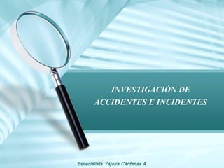Especialista Yajaira Cárdenas A.
INVESTIGACIÓN DE
ACCIDENTES E INCIDENTES
 