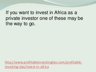 http://www.profitableinvestingtips.com/profitable-
investing-tips/invest-in-africa
If you want to invest in Africa as a
pr...