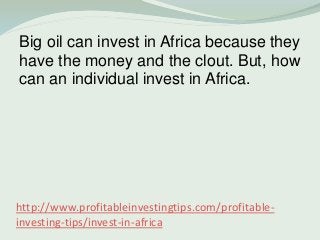 http://www.profitableinvestingtips.com/profitable-
investing-tips/invest-in-africa
Big oil can invest in Africa because th...