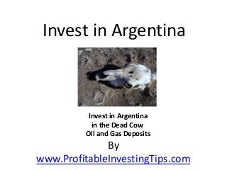 By
www.ProfitableInvestingTips.com
Invest in Argentina
Invest in Argentina
in the Dead Cow
Oil and Gas Deposits
 