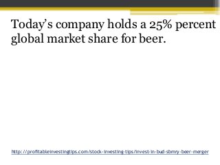 http://profitableinvestingtips.com/stock-investing-tips/invest-in-bud-sbmry-beer-merger
Today’s company holds a 25% percen...