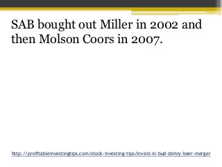 http://profitableinvestingtips.com/stock-investing-tips/invest-in-bud-sbmry-beer-merger
SAB bought out Miller in 2002 and
...