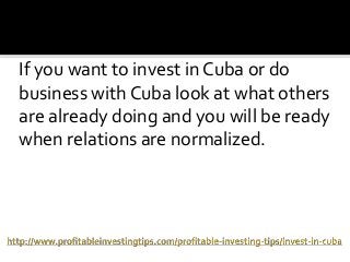If you want to invest in Cuba or do
business with Cuba look at what others
are already doing and you will be ready
when re...
