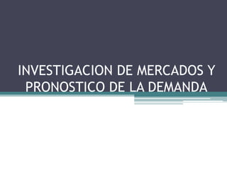 INVESTIGACION DE MERCADOS Y 
PRONOSTICO DE LA DEMANDA 
 