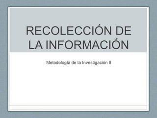 RECOLECCIÓN DE
LA INFORMACIÓN
Metodología de la Investigación II
 