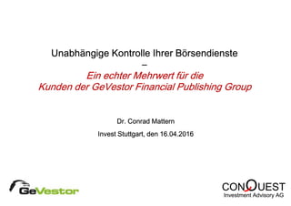OCON UEST
Investment Advisory AG
OCON UEST
Investment Advisory AG
Unabhängige Kontrolle Ihrer Börsendienste
–
Ein echter Mehrwert für die
Kunden der GeVestor Financial Publishing Group
Dr. Conrad Mattern
Invest Stuttgart, den 16.04.2016
 