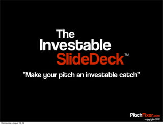 SlideDeck
Investable
The
TM
“Make your pitch an investable catch”
PitchFixer.com
copyright 2012
Wednesday, August 15, 12
 