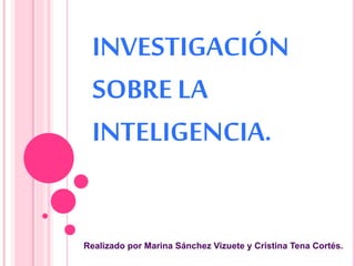 INVESTIGACIÓN
SOBRE LA
INTELIGENCIA.
Realizado por Marina Sánchez Vizuete y Cristina Tena Cortés.
 
