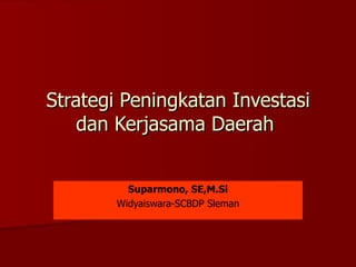 Strategi Peningkatan Investasi dan Kerjasama Daerah   Suparmono, SE,M.Si Widyaiswara-SCBDP Sleman 