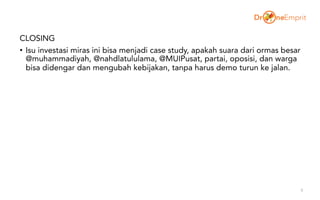 CLOSING
• Isu investasi miras ini bisa menjadi case study, apakah suara dari ormas besar
@muhammadiyah, @nahdlatululama, @MUIPusat, partai, oposisi, dan warga
bisa didengar dan mengubah kebijakan, tanpa harus demo turun ke jalan.
9
 